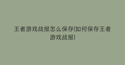 王者游戏战报怎么保存(如何保存王者游戏战报)