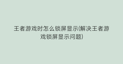 “王者游戏时怎么锁屏显示(解决王者游戏锁屏显示问题)