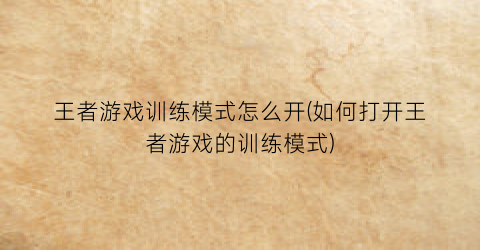 王者游戏训练模式怎么开(如何打开王者游戏的训练模式)