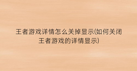 “王者游戏详情怎么关掉显示(如何关闭王者游戏的详情显示)