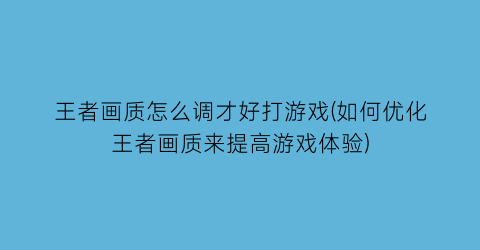 王者画质怎么调才好打游戏(如何优化王者画质来提高游戏体验)