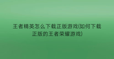 “王者精英怎么下载正版游戏(如何下载正版的王者荣耀游戏)