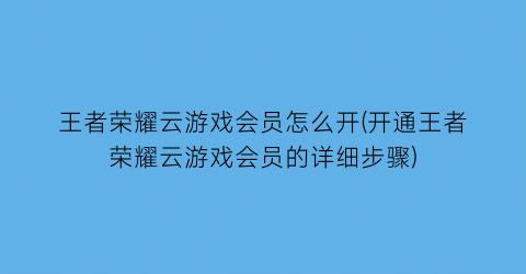 “王者荣耀云游戏会员怎么开(开通王者荣耀云游戏会员的详细步骤)