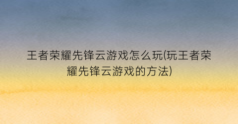 “王者荣耀先锋云游戏怎么玩(玩王者荣耀先锋云游戏的方法)