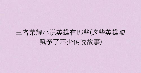 王者荣耀小说英雄有哪些(这些英雄被赋予了不少传说故事)