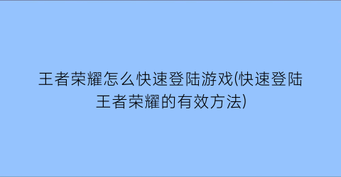 王者荣耀怎么快速登陆游戏(快速登陆王者荣耀的有效方法)