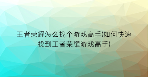 王者荣耀怎么找个游戏高手(如何快速找到王者荣耀游戏高手)