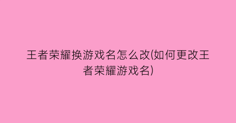 王者荣耀换游戏名怎么改(如何更改王者荣耀游戏名)