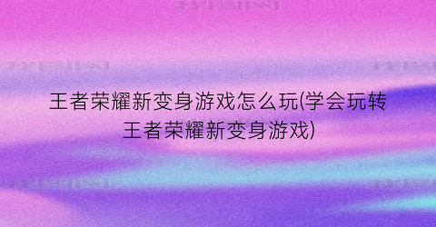 “王者荣耀新变身游戏怎么玩(学会玩转王者荣耀新变身游戏)