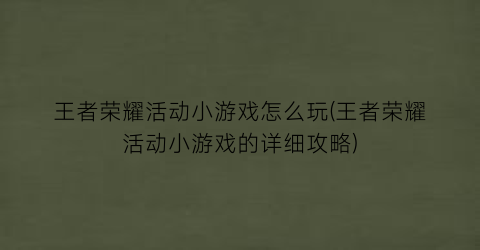 王者荣耀活动小游戏怎么玩(王者荣耀活动小游戏的详细攻略)