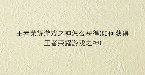 “王者荣耀游戏之神怎么获得(如何获得王者荣耀游戏之神)