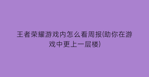 王者荣耀游戏内怎么看周报(助你在游戏中更上一层楼)