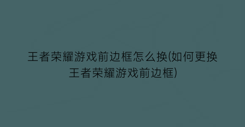 “王者荣耀游戏前边框怎么换(如何更换王者荣耀游戏前边框)