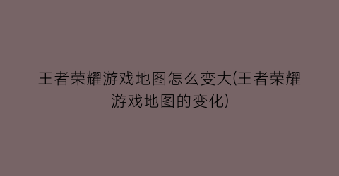 王者荣耀游戏地图怎么变大(王者荣耀游戏地图的变化)