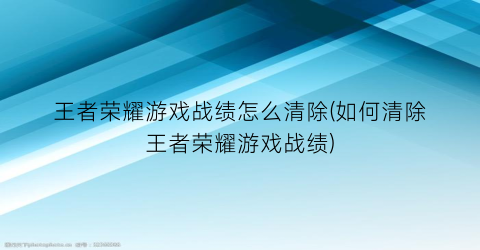 王者荣耀游戏战绩怎么清除(如何清除王者荣耀游戏战绩)