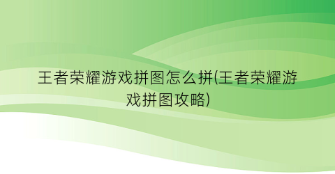 王者荣耀游戏拼图怎么拼(王者荣耀游戏拼图攻略)