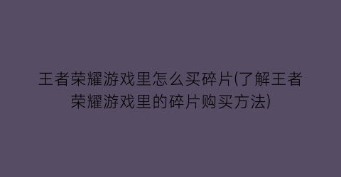 王者荣耀游戏里怎么买碎片(了解王者荣耀游戏里的碎片购买方法)