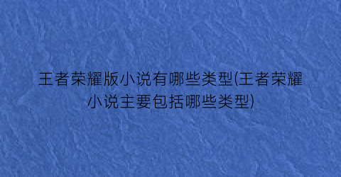 王者荣耀版小说有哪些类型(王者荣耀小说主要包括哪些类型)