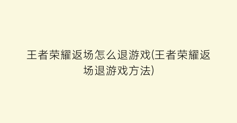 “王者荣耀返场怎么退游戏(王者荣耀返场退游戏方法)