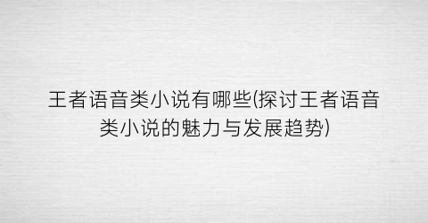 王者语音类小说有哪些(探讨王者语音类小说的魅力与发展趋势)