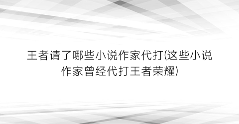 王者请了哪些小说作家代打(这些小说作家曾经代打王者荣耀)
