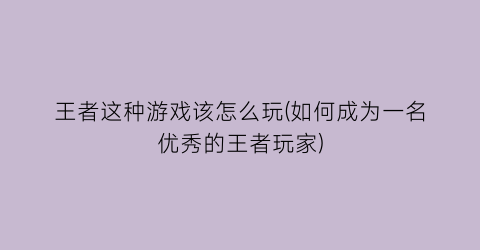 “王者这种游戏该怎么玩(如何成为一名优秀的王者玩家)