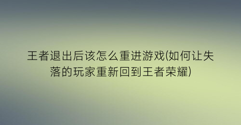 “王者退出后该怎么重进游戏(如何让失落的玩家重新回到王者荣耀)