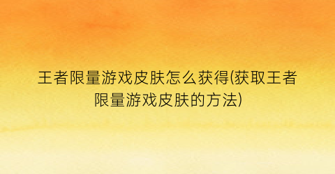 王者限量游戏皮肤怎么获得(获取王者限量游戏皮肤的方法)