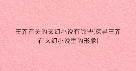 王莽有关的玄幻小说有哪些(探寻王莽在玄幻小说里的形象)