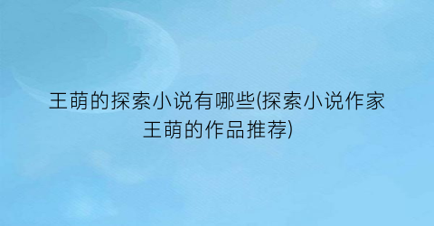 王萌的探索小说有哪些(探索小说作家王萌的作品推荐)