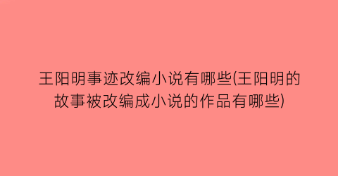 王阳明事迹改编小说有哪些(王阳明的故事被改编成小说的作品有哪些)