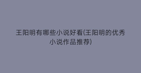 王阳明有哪些小说好看(王阳明的优秀小说作品推荐)