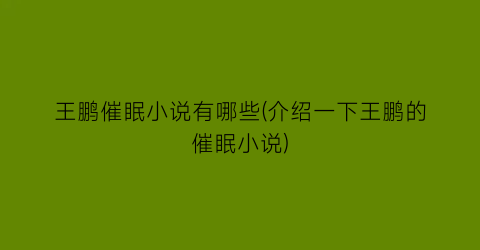 王鹏催眠小说有哪些(介绍一下王鹏的催眠小说)