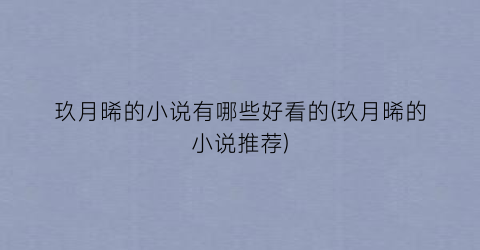 玖月晞的小说有哪些好看的(玖月晞的小说推荐)