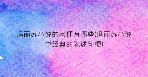 玛丽苏小说的老梗有哪些(玛丽苏小说中经典的陈述句梗)