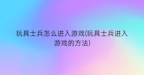 玩具士兵怎么进入游戏(玩具士兵进入游戏的方法)