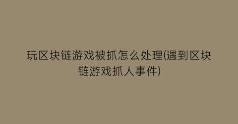 “玩区块链游戏被抓怎么处理(遇到区块链游戏抓人事件)