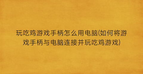 玩吃鸡游戏手柄怎么用电脑(如何将游戏手柄与电脑连接并玩吃鸡游戏)