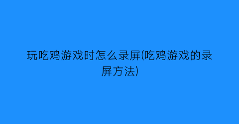 玩吃鸡游戏时怎么录屏(吃鸡游戏的录屏方法)