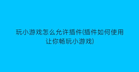 “玩小游戏怎么允许插件(插件如何使用让你畅玩小游戏)