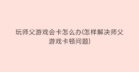 “玩师父游戏会卡怎么办(怎样解决师父游戏卡顿问题)