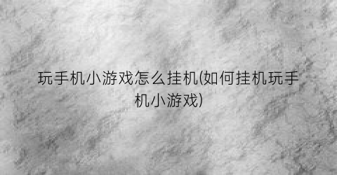 “玩手机小游戏怎么挂机(如何挂机玩手机小游戏)