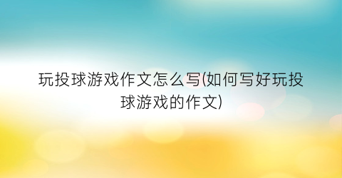 “玩投球游戏作文怎么写(如何写好玩投球游戏的作文)