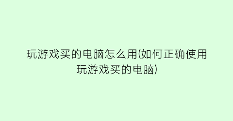 “玩游戏买的电脑怎么用(如何正确使用玩游戏买的电脑)