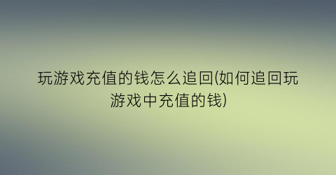 “玩游戏充值的钱怎么追回(如何追回玩游戏中充值的钱)