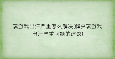 “玩游戏出汗严重怎么解决(解决玩游戏出汗严重问题的建议)