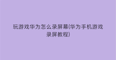 玩游戏华为怎么录屏幕(华为手机游戏录屏教程)