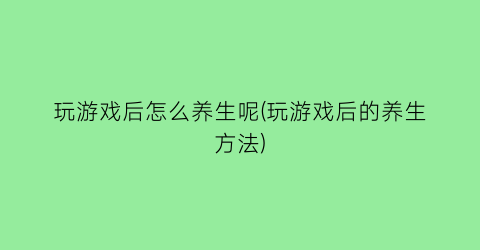 玩游戏后怎么养生呢(玩游戏后的养生方法)