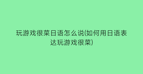 “玩游戏很菜日语怎么说(如何用日语表达玩游戏很菜)