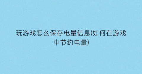 “玩游戏怎么保存电量信息(如何在游戏中节约电量)